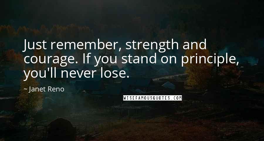 Janet Reno Quotes: Just remember, strength and courage. If you stand on principle, you'll never lose.