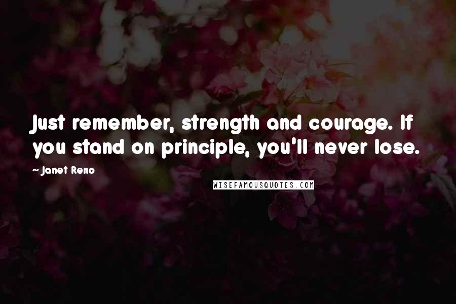 Janet Reno Quotes: Just remember, strength and courage. If you stand on principle, you'll never lose.