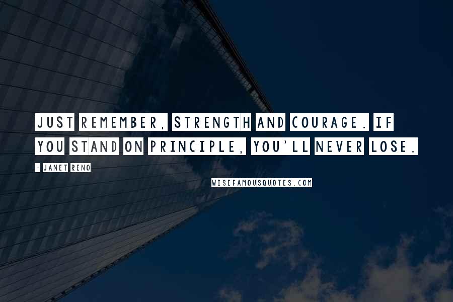 Janet Reno Quotes: Just remember, strength and courage. If you stand on principle, you'll never lose.