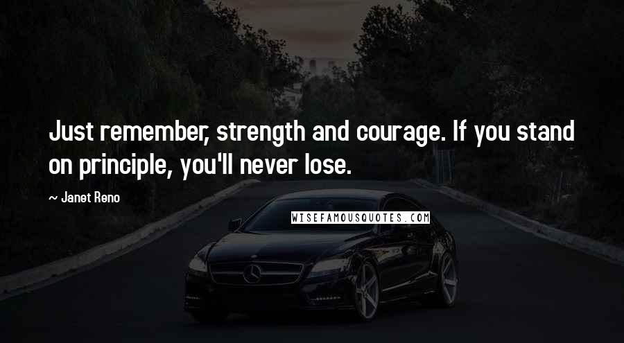 Janet Reno Quotes: Just remember, strength and courage. If you stand on principle, you'll never lose.