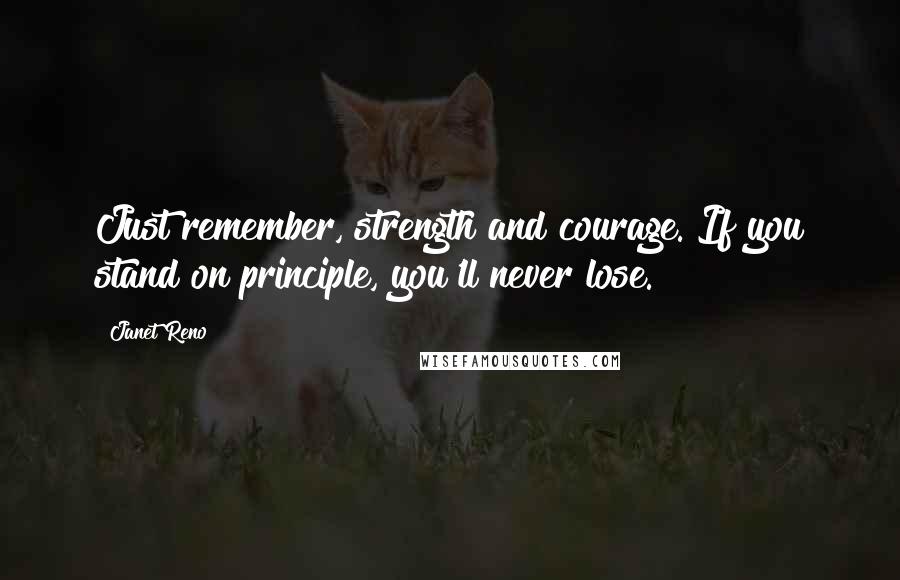 Janet Reno Quotes: Just remember, strength and courage. If you stand on principle, you'll never lose.