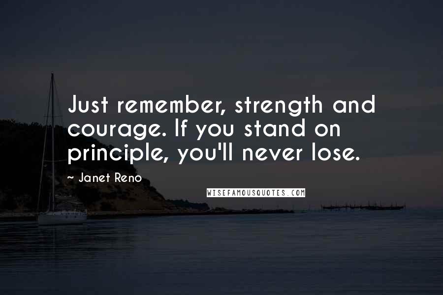 Janet Reno Quotes: Just remember, strength and courage. If you stand on principle, you'll never lose.