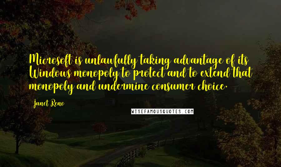 Janet Reno Quotes: Microsoft is unlawfully taking advantage of its Windows monopoly to protect and to extend that monopoly and undermine consumer choice.