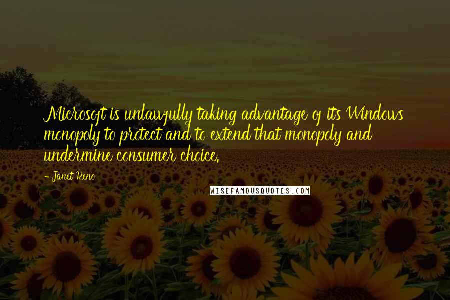 Janet Reno Quotes: Microsoft is unlawfully taking advantage of its Windows monopoly to protect and to extend that monopoly and undermine consumer choice.