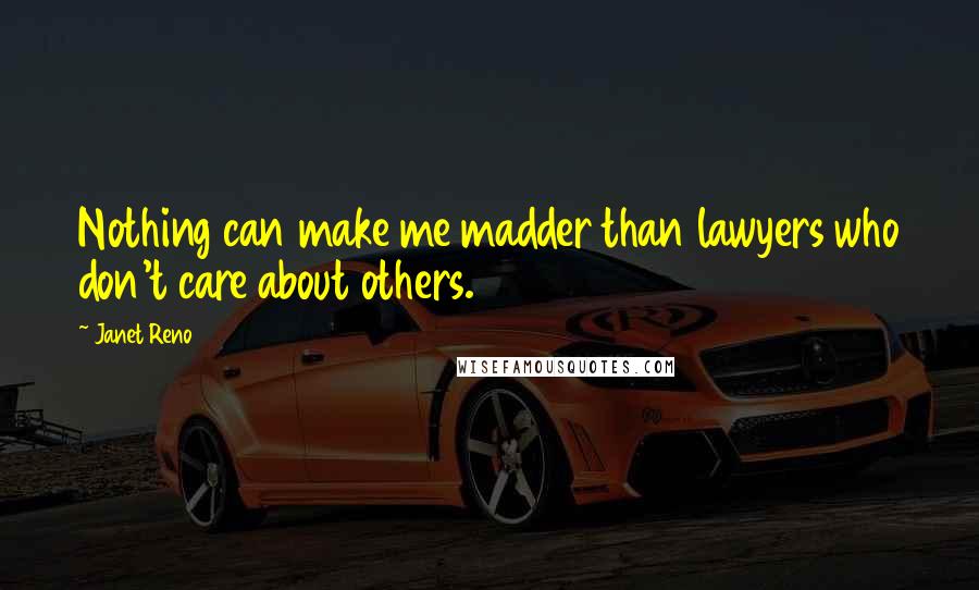 Janet Reno Quotes: Nothing can make me madder than lawyers who don't care about others.