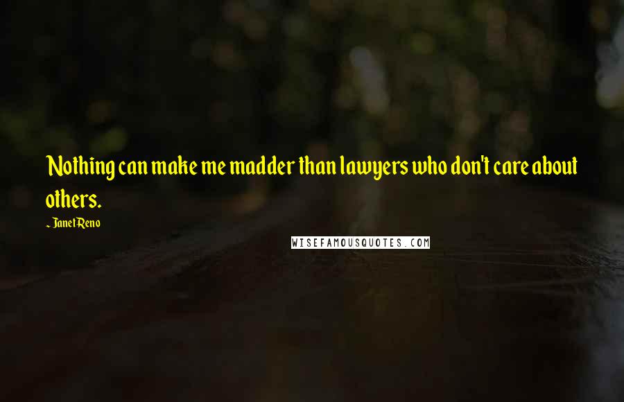 Janet Reno Quotes: Nothing can make me madder than lawyers who don't care about others.