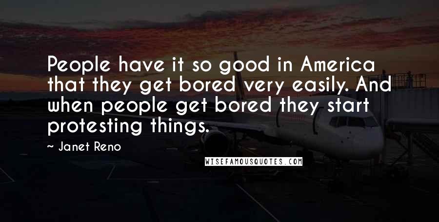 Janet Reno Quotes: People have it so good in America that they get bored very easily. And when people get bored they start protesting things.