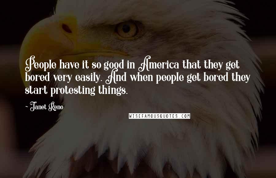 Janet Reno Quotes: People have it so good in America that they get bored very easily. And when people get bored they start protesting things.
