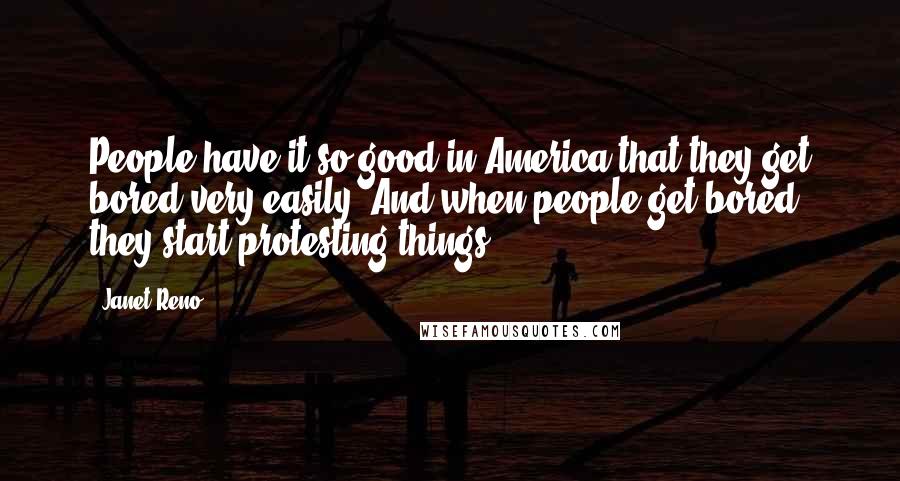 Janet Reno Quotes: People have it so good in America that they get bored very easily. And when people get bored they start protesting things.