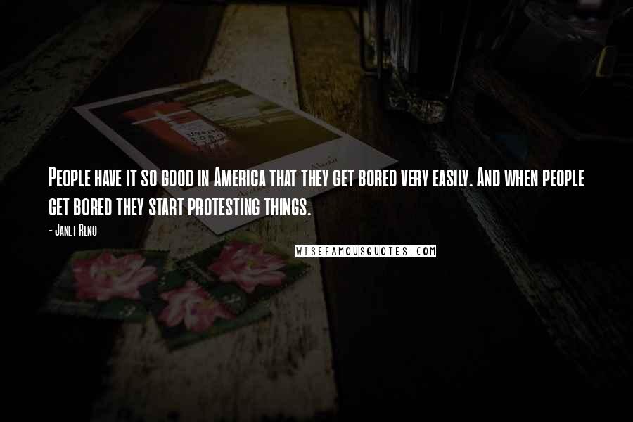 Janet Reno Quotes: People have it so good in America that they get bored very easily. And when people get bored they start protesting things.