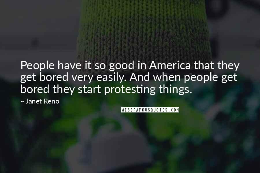 Janet Reno Quotes: People have it so good in America that they get bored very easily. And when people get bored they start protesting things.