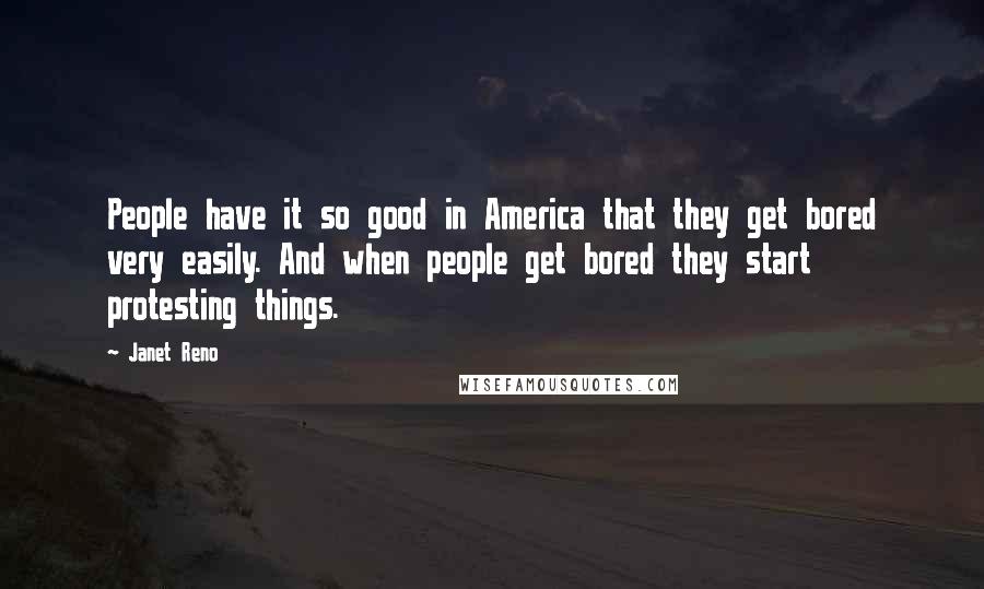 Janet Reno Quotes: People have it so good in America that they get bored very easily. And when people get bored they start protesting things.