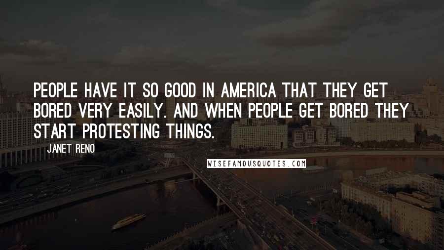 Janet Reno Quotes: People have it so good in America that they get bored very easily. And when people get bored they start protesting things.