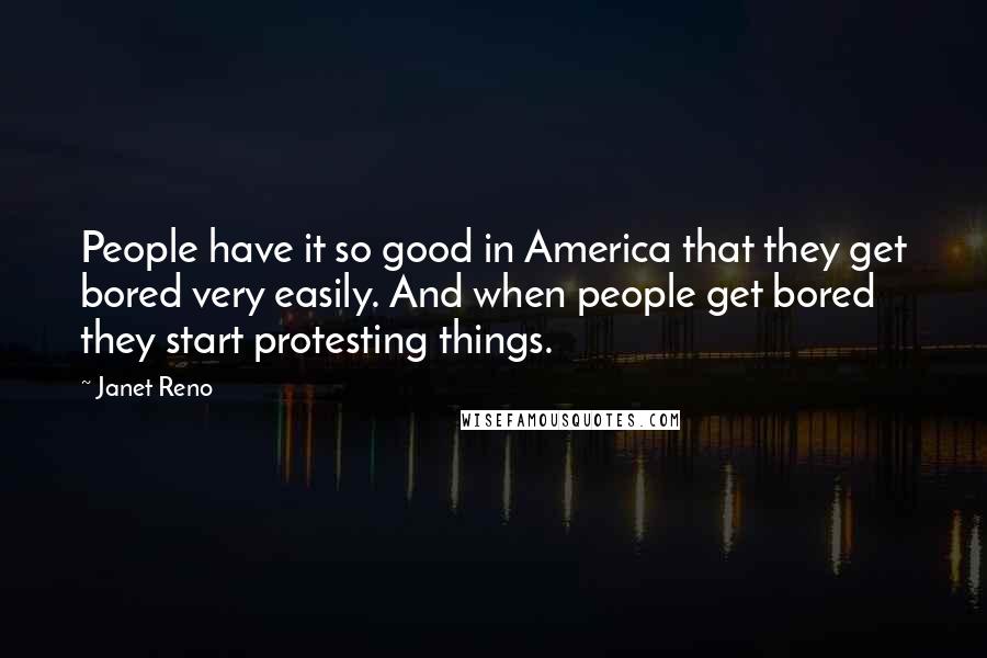 Janet Reno Quotes: People have it so good in America that they get bored very easily. And when people get bored they start protesting things.