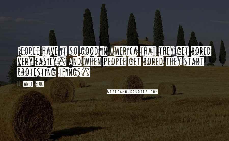 Janet Reno Quotes: People have it so good in America that they get bored very easily. And when people get bored they start protesting things.