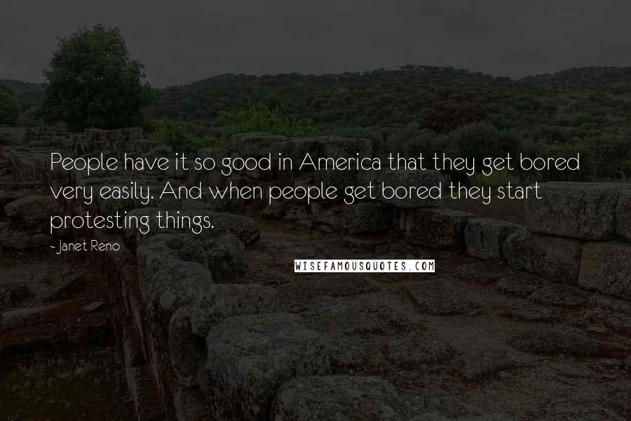 Janet Reno Quotes: People have it so good in America that they get bored very easily. And when people get bored they start protesting things.