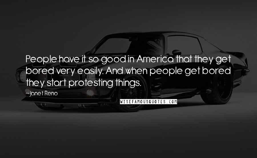 Janet Reno Quotes: People have it so good in America that they get bored very easily. And when people get bored they start protesting things.