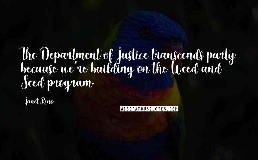 Janet Reno Quotes: The Department of Justice transcends party because we're building on the Weed and Seed program.