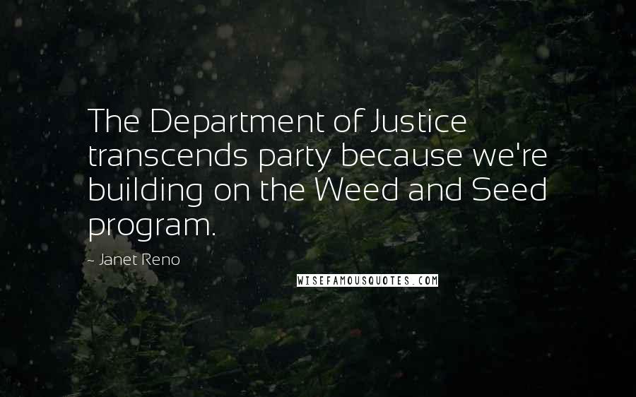 Janet Reno Quotes: The Department of Justice transcends party because we're building on the Weed and Seed program.