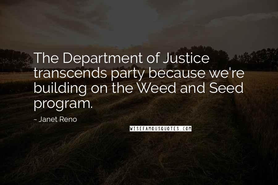 Janet Reno Quotes: The Department of Justice transcends party because we're building on the Weed and Seed program.