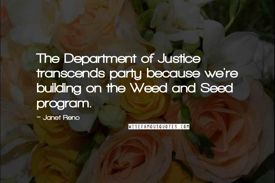 Janet Reno Quotes: The Department of Justice transcends party because we're building on the Weed and Seed program.