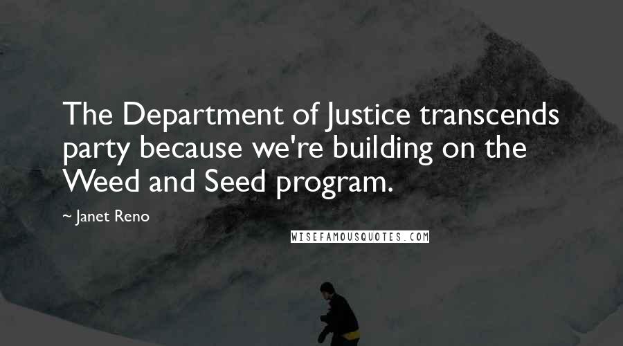 Janet Reno Quotes: The Department of Justice transcends party because we're building on the Weed and Seed program.