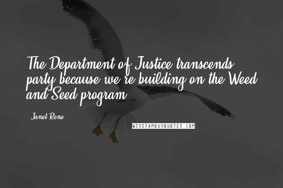 Janet Reno Quotes: The Department of Justice transcends party because we're building on the Weed and Seed program.