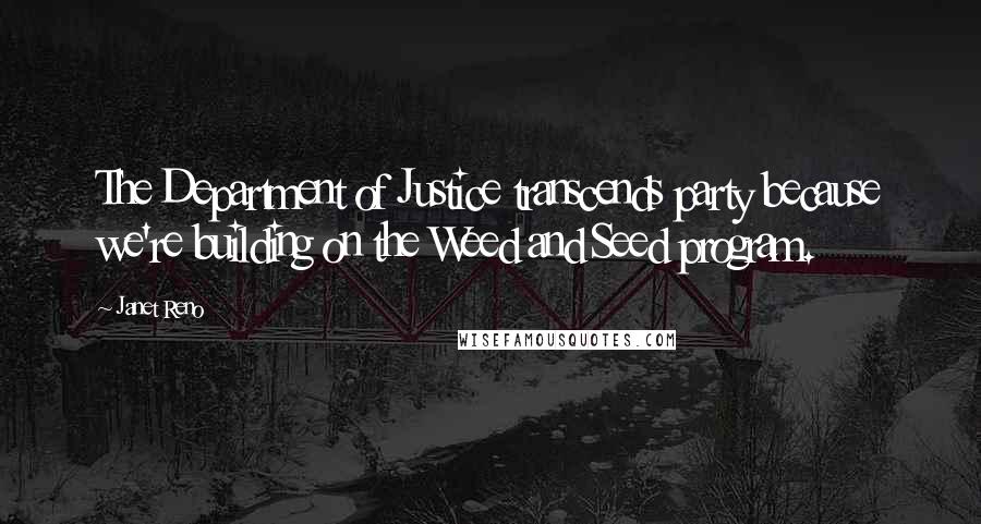 Janet Reno Quotes: The Department of Justice transcends party because we're building on the Weed and Seed program.