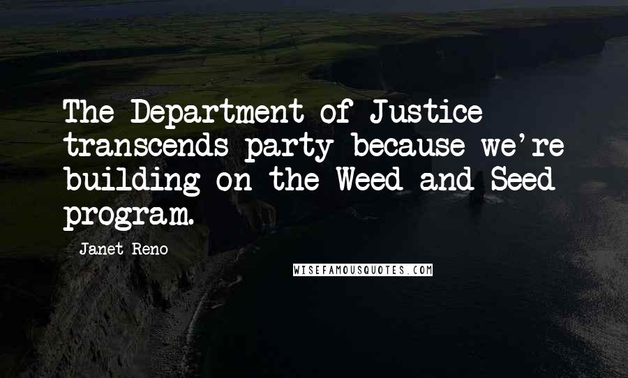 Janet Reno Quotes: The Department of Justice transcends party because we're building on the Weed and Seed program.