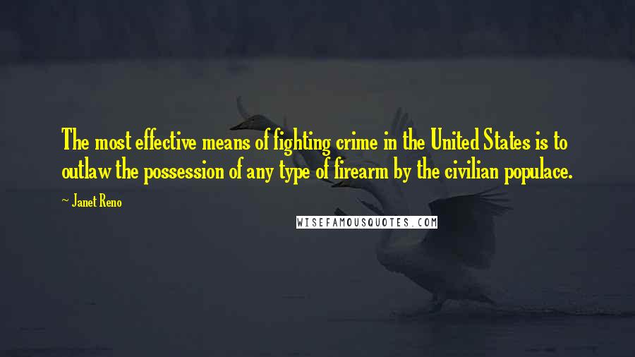 Janet Reno Quotes: The most effective means of fighting crime in the United States is to outlaw the possession of any type of firearm by the civilian populace.