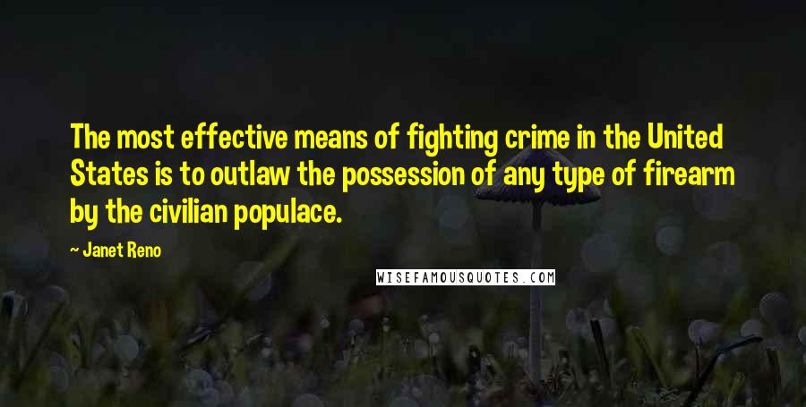 Janet Reno Quotes: The most effective means of fighting crime in the United States is to outlaw the possession of any type of firearm by the civilian populace.