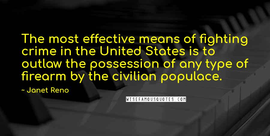 Janet Reno Quotes: The most effective means of fighting crime in the United States is to outlaw the possession of any type of firearm by the civilian populace.