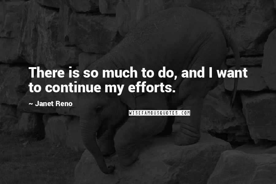 Janet Reno Quotes: There is so much to do, and I want to continue my efforts.