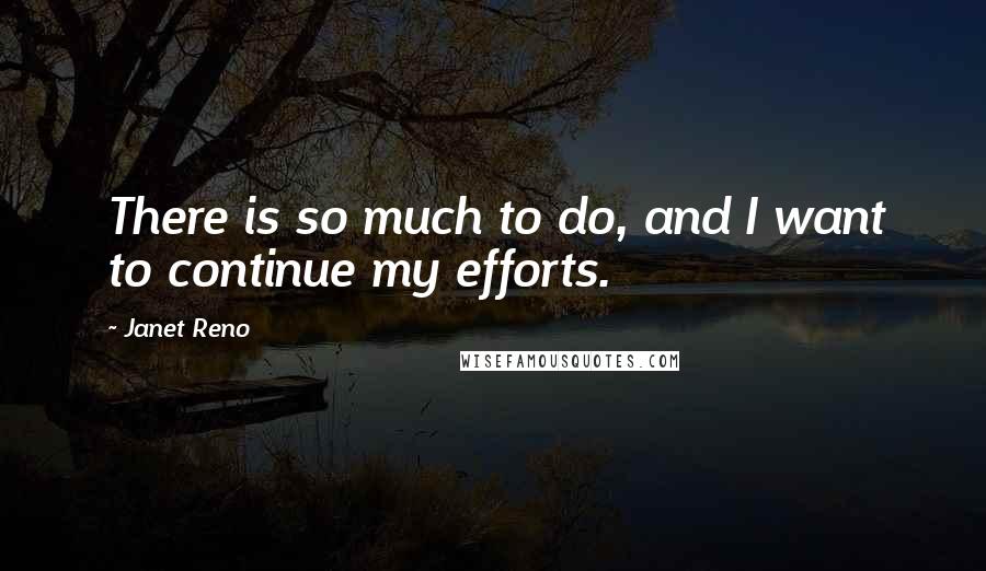 Janet Reno Quotes: There is so much to do, and I want to continue my efforts.