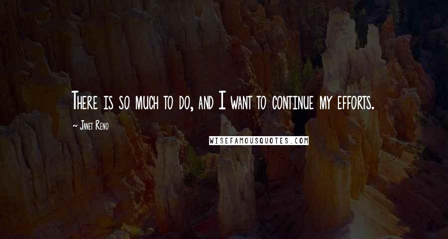 Janet Reno Quotes: There is so much to do, and I want to continue my efforts.