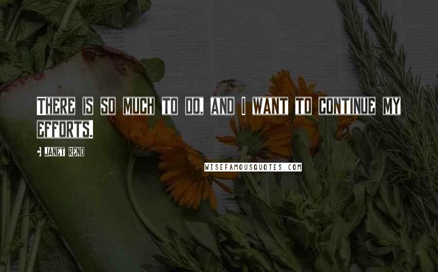 Janet Reno Quotes: There is so much to do, and I want to continue my efforts.