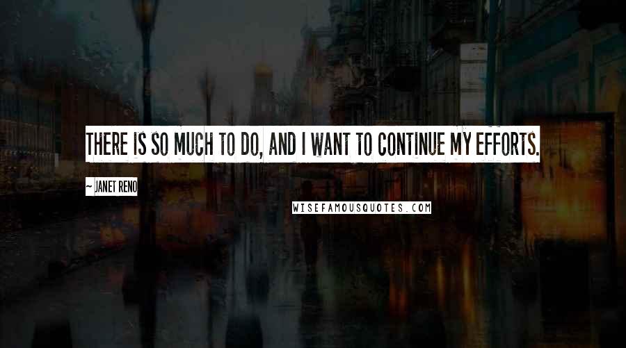 Janet Reno Quotes: There is so much to do, and I want to continue my efforts.