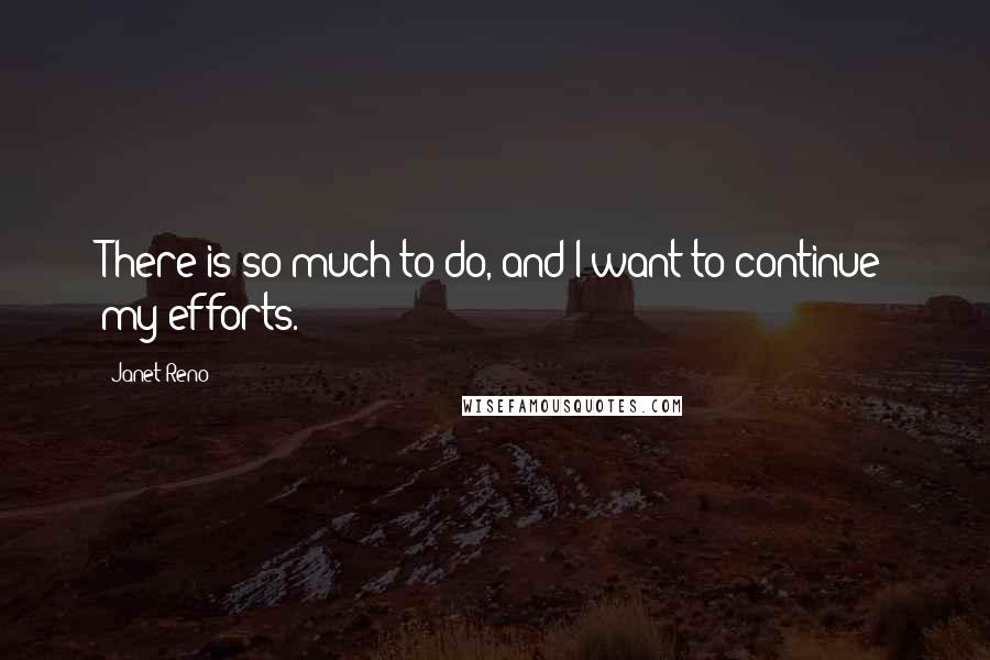 Janet Reno Quotes: There is so much to do, and I want to continue my efforts.