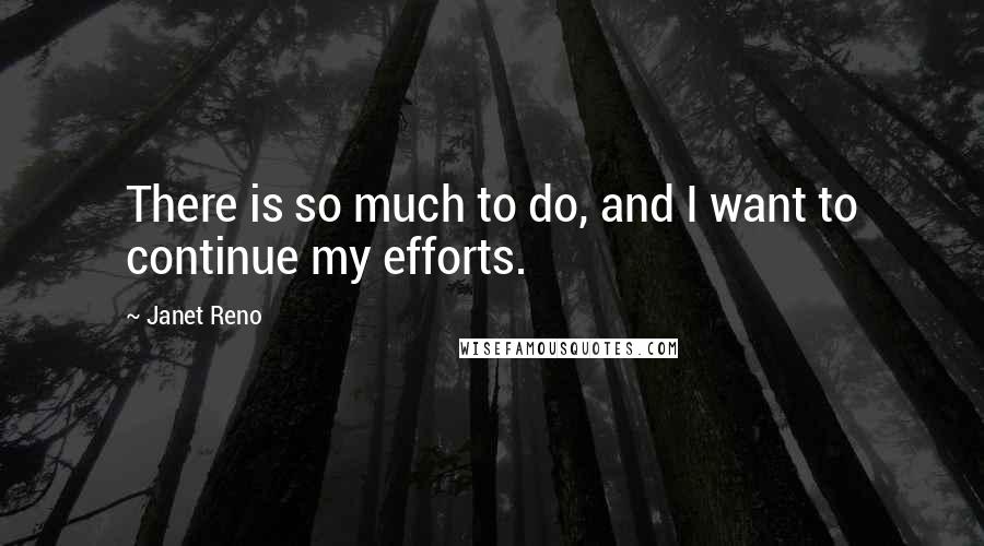 Janet Reno Quotes: There is so much to do, and I want to continue my efforts.