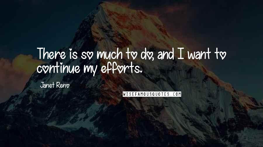 Janet Reno Quotes: There is so much to do, and I want to continue my efforts.