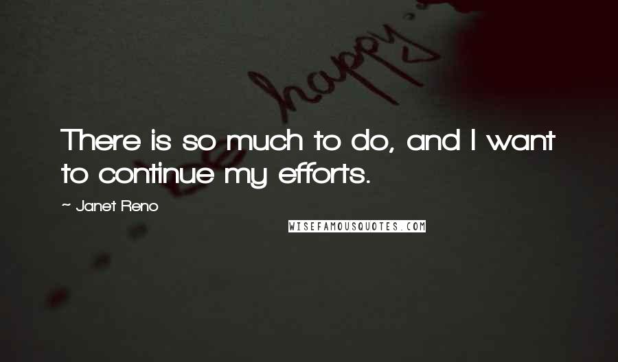 Janet Reno Quotes: There is so much to do, and I want to continue my efforts.