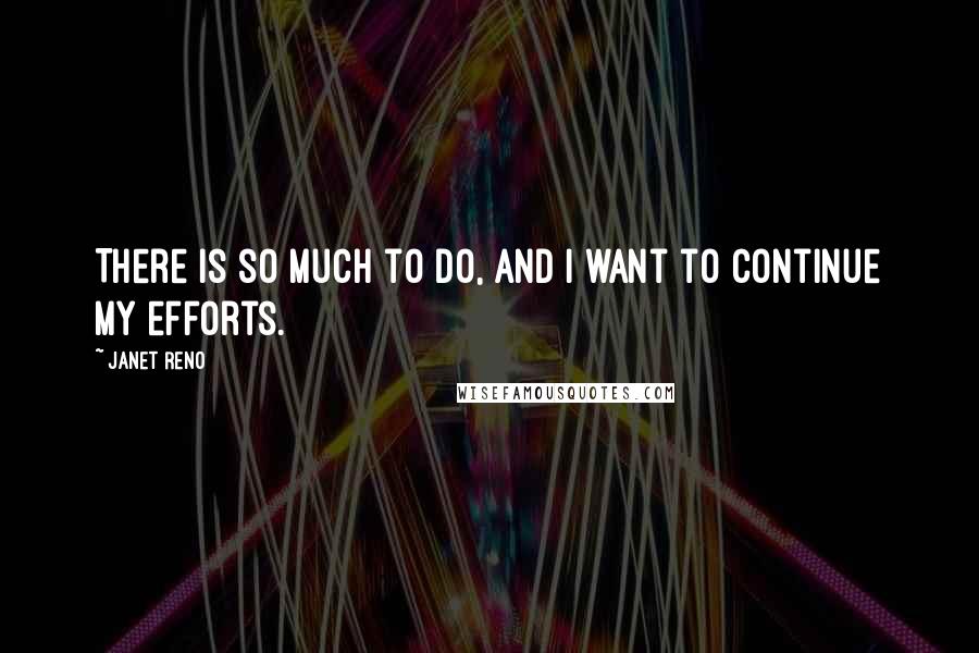 Janet Reno Quotes: There is so much to do, and I want to continue my efforts.