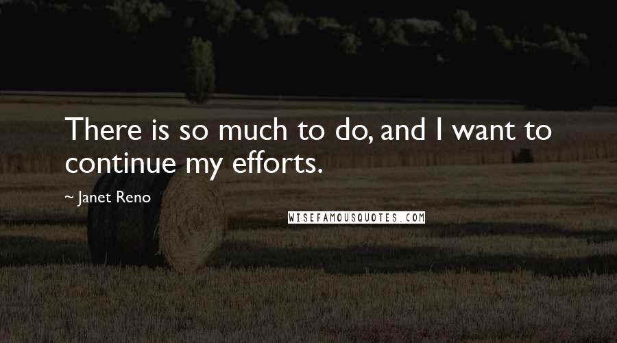 Janet Reno Quotes: There is so much to do, and I want to continue my efforts.