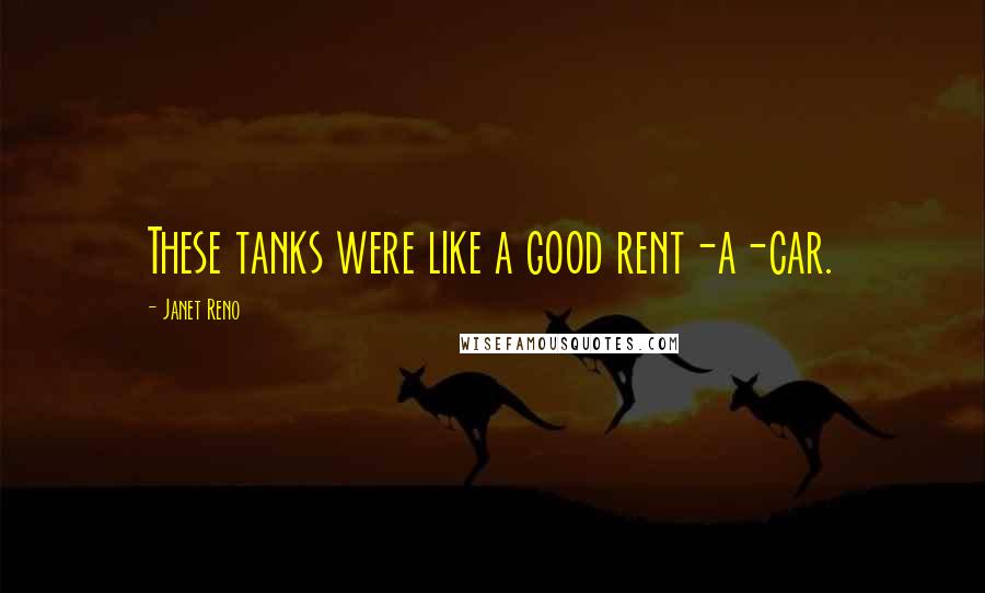 Janet Reno Quotes: These tanks were like a good rent-a-car.