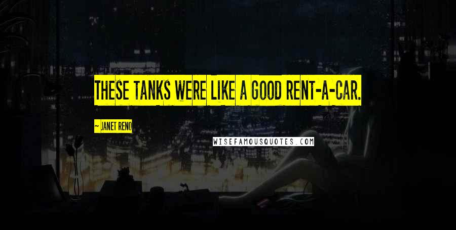 Janet Reno Quotes: These tanks were like a good rent-a-car.