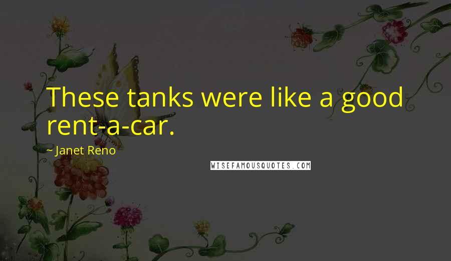 Janet Reno Quotes: These tanks were like a good rent-a-car.