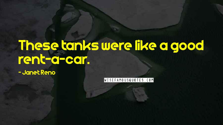 Janet Reno Quotes: These tanks were like a good rent-a-car.