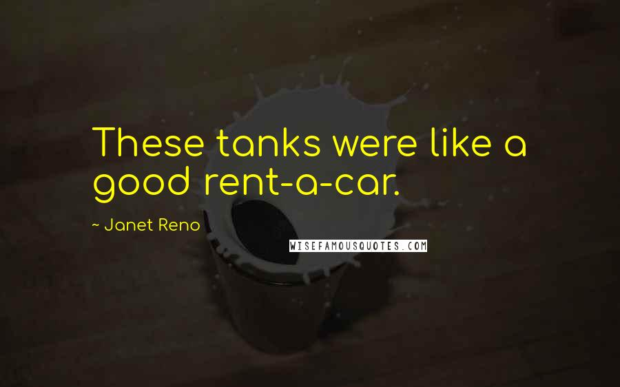 Janet Reno Quotes: These tanks were like a good rent-a-car.