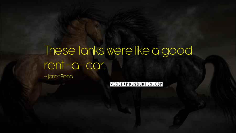 Janet Reno Quotes: These tanks were like a good rent-a-car.