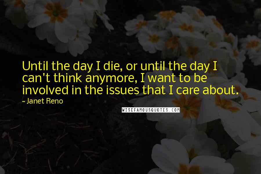 Janet Reno Quotes: Until the day I die, or until the day I can't think anymore, I want to be involved in the issues that I care about.